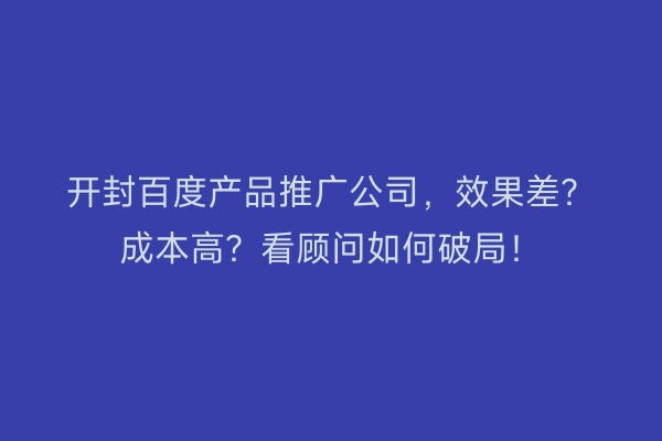开封百度产品推广公司，效果差？成本高？看顾问如何破局！