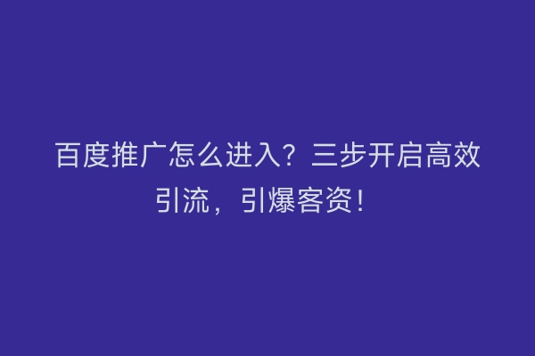 百度推广怎么进入？三步开启高效引流，引爆客资！