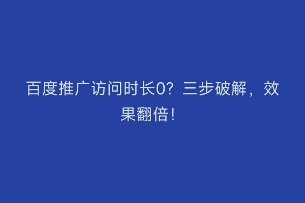 百度推广访问时长0？三步破解，效果翻倍！