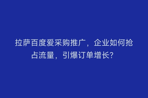 拉萨百度爱采购推广，企业如何抢占流量，引爆订单增长？