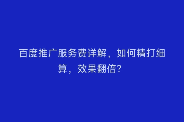 百度推广服务费详解，如何精打细算，效果翻倍？