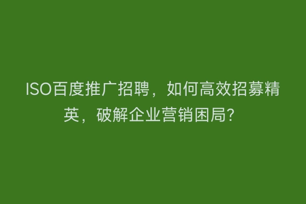 ISO百度推广招聘，如何高效招募精英，破解企业营销困局？
