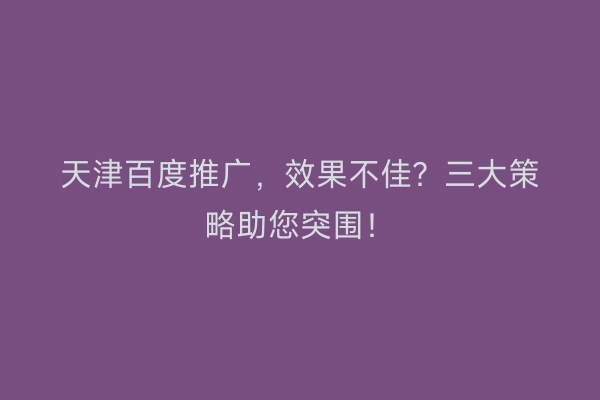 天津百度推广，效果不佳？三大策略助您突围！