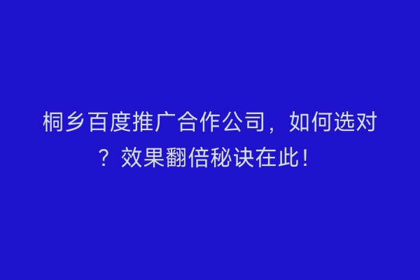 桐乡百度推广合作公司，如何选对？效果翻倍秘诀在此！
