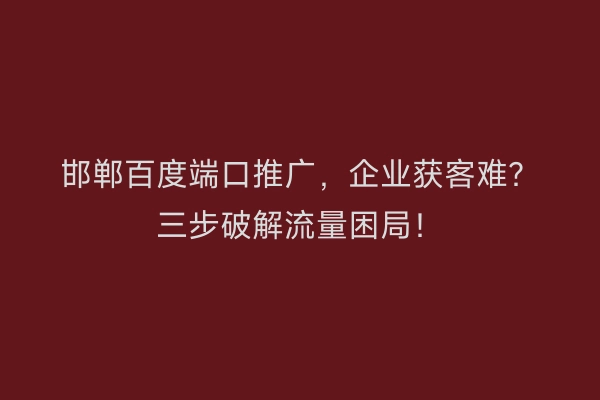 邯郸百度端口推广，企业获客难？三步破解流量困局！