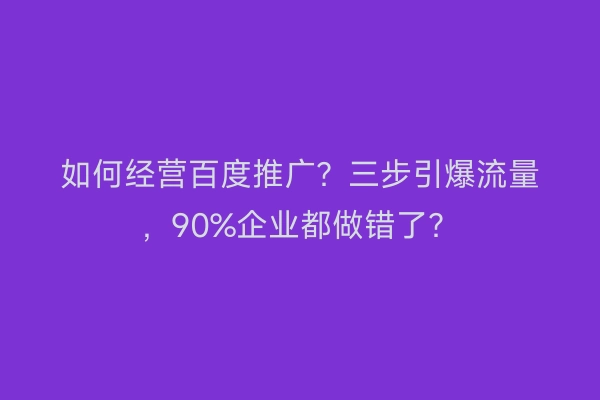 如何经营百度推广？三步引爆流量，90%企业都做错了？