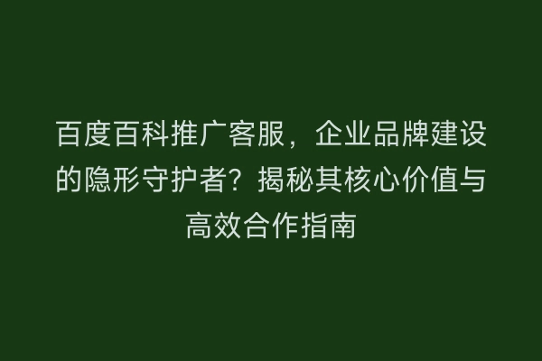百度百科推广客服，企业品牌建设的隐形守护者？揭秘其核心价值与高效合作指南