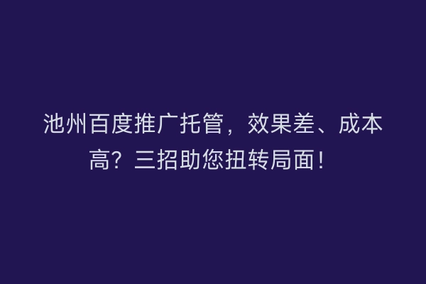 池州百度推广托管，效果差、成本高？三招助您扭转局面！
