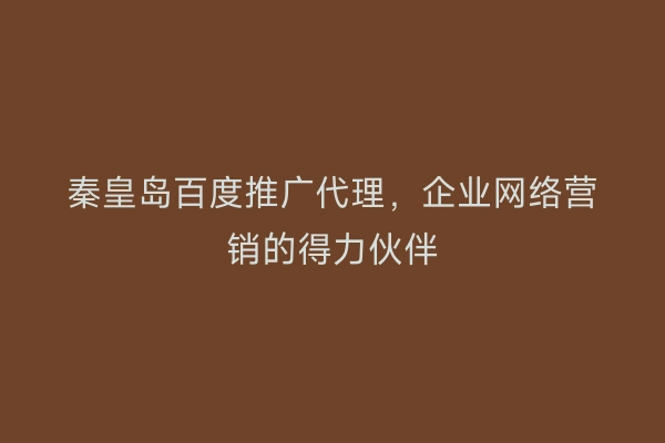秦皇岛百度推广代理，企业网络营销的得力伙伴
