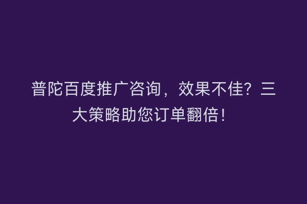普陀百度推广咨询，效果不佳？三大策略助您订单翻倍！