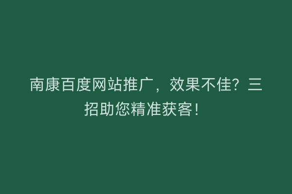 南康百度网站推广，效果不佳？三招助您精准获客！