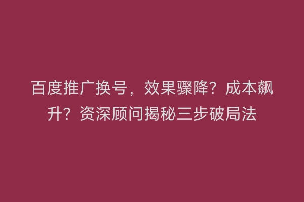 百度推广换号，效果骤降？成本飙升？资深顾问揭秘三步破局法