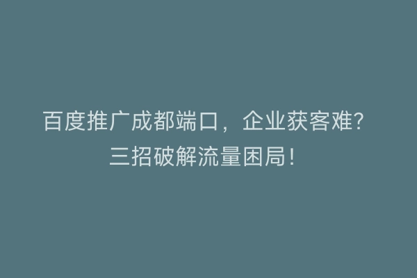 百度推广成都端口，企业获客难？三招破解流量困局！