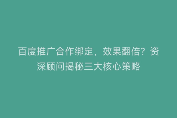 百度推广合作绑定，效果翻倍？资深顾问揭秘三大核心策略