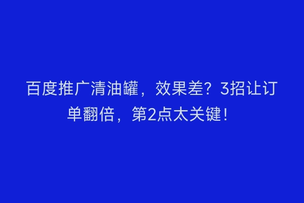 百度推广清油罐，效果差？3招让订单翻倍，第2点太关键！