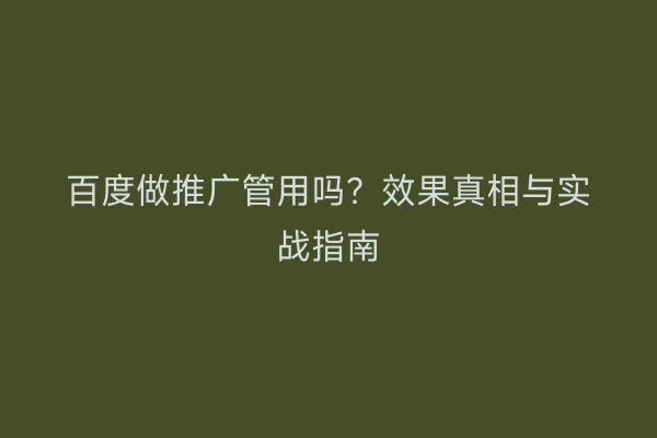 百度做推广管用吗？效果真相与实战指南
