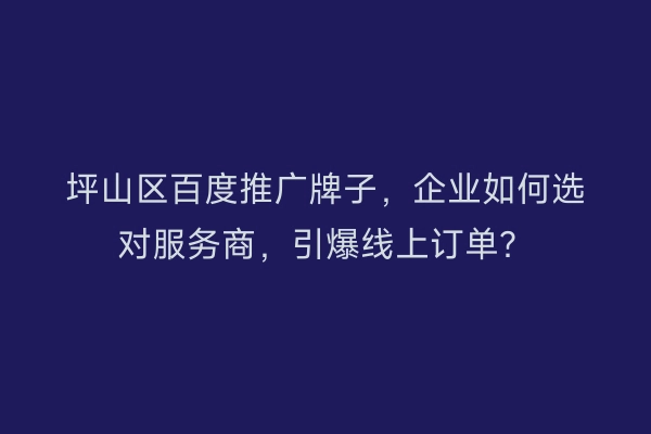 坪山区百度推广牌子，企业如何选对服务商，引爆线上订单？