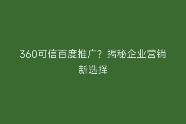 360可信百度推广？揭秘企业营销新选择