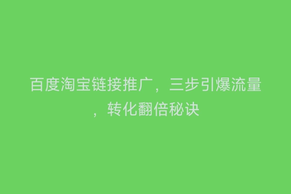 百度淘宝链接推广，三步引爆流量，转化翻倍秘诀