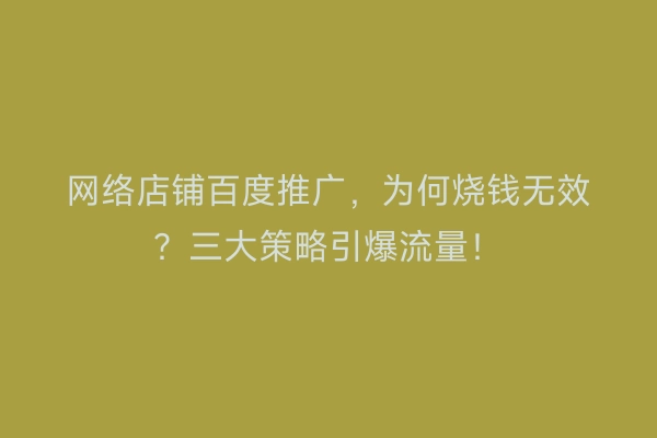 网络店铺百度推广，为何烧钱无效？三大策略引爆流量！
