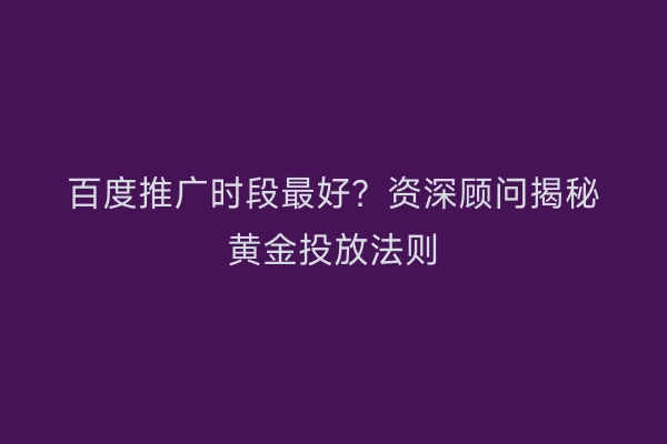 百度推广时段最好？资深顾问揭秘黄金投放法则
