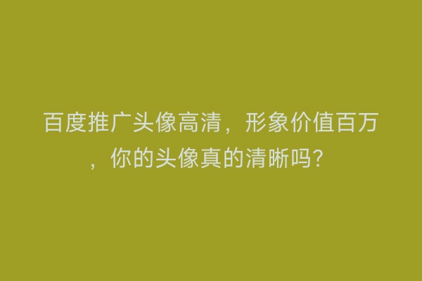百度推广头像高清，形象价值百万，你的头像真的清晰吗？
