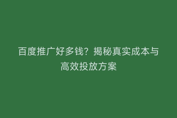 百度推广好多钱？揭秘真实成本与高效投放方案