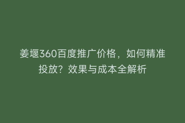 姜堰360百度推广价格，如何精准投放？效果与成本全解析
