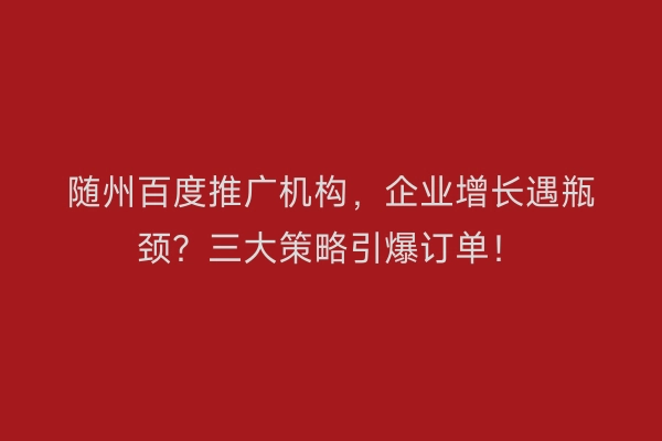 随州百度推广机构，企业增长遇瓶颈？三大策略引爆订单！