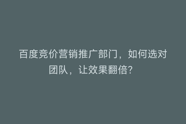 百度竞价营销推广部门，如何选对团队，让效果翻倍？