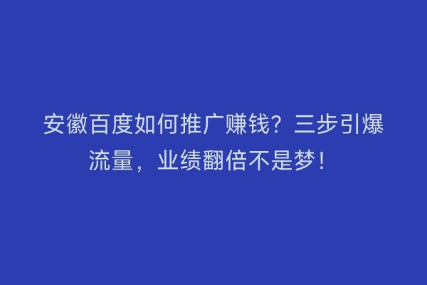 安徽百度如何推广赚钱？三步引爆流量，业绩翻倍不是梦！