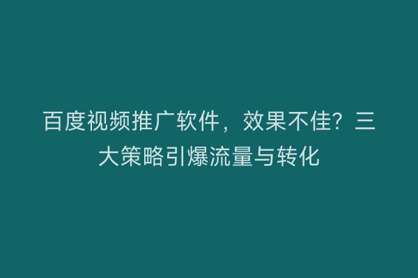 百度视频推广软件，效果不佳？三大策略引爆流量与转化