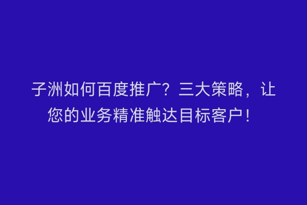 子洲如何百度推广？三大策略，让您的业务精准触达目标客户！