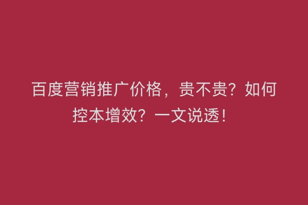 百度营销推广价格，贵不贵？如何控本增效？一文说透！