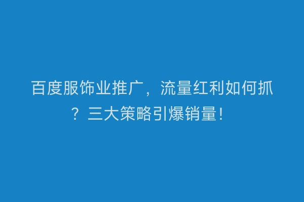 百度服饰业推广，流量红利如何抓？三大策略引爆销量！