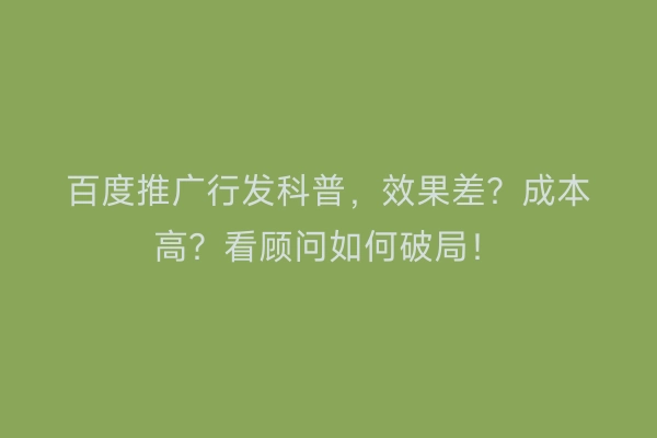百度推广行发科普，效果差？成本高？看顾问如何破局！