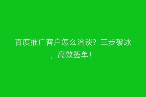 百度推广客户怎么洽谈？三步破冰，高效签单！