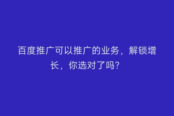 百度推广可以推广的业务，解锁增长，你选对了吗？