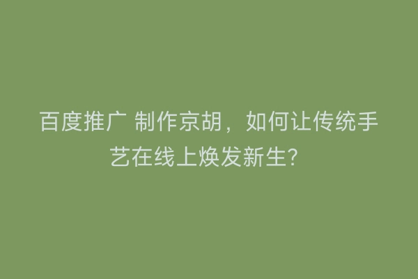 百度推广 制作京胡，如何让传统手艺在线上焕发新生？