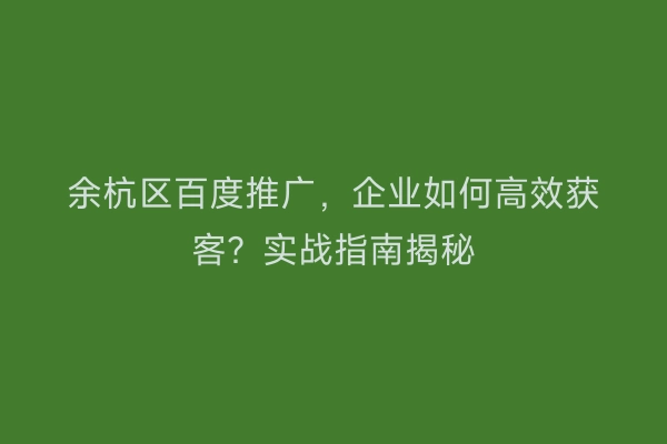 余杭区百度推广，企业如何高效获客？实战指南揭秘