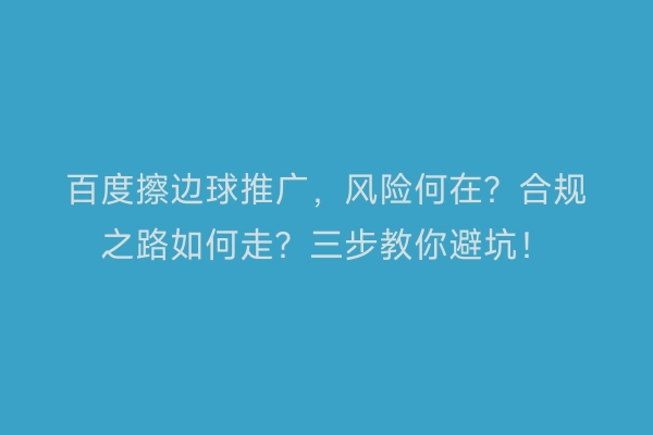 百度擦边球推广，风险何在？合规之路如何走？三步教你避坑！
