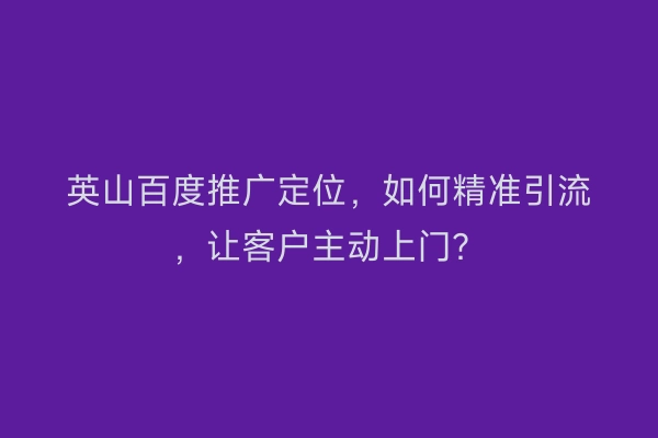 英山百度推广定位，如何精准引流，让客户主动上门？