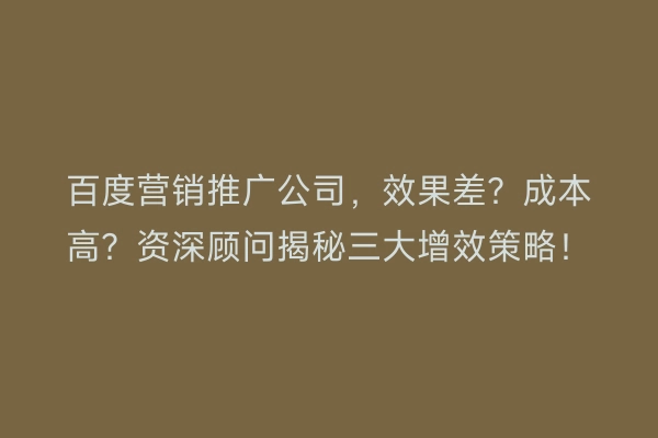 百度营销推广公司，效果差？成本高？资深顾问揭秘三大增效策略！