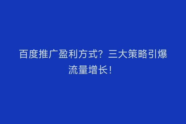 百度推广盈利方式？三大策略引爆流量增长！