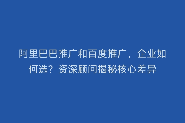 阿里巴巴推广和百度推广，企业如何选？资深顾问揭秘核心差异