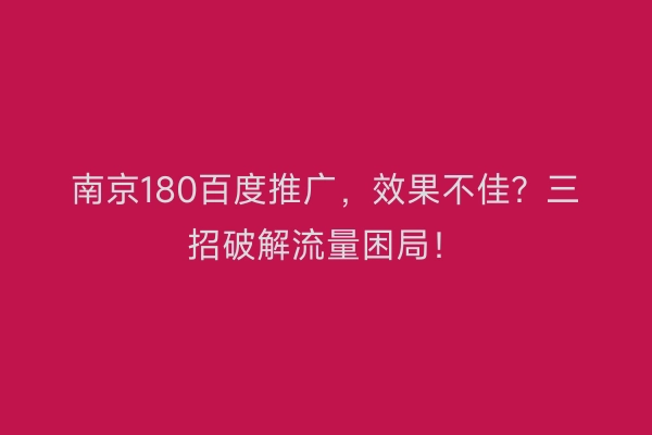 南京180百度推广，效果不佳？三招破解流量困局！