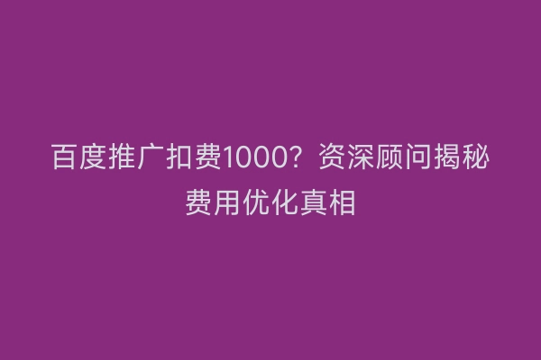 百度推广扣费1000？资深顾问揭秘费用优化真相