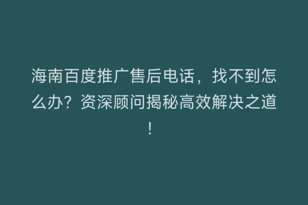 海南百度推广售后电话，找不到怎么办？资深顾问揭秘高效解决之道！