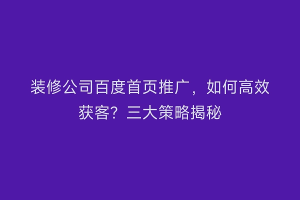 装修公司百度首页推广，如何高效获客？三大策略揭秘