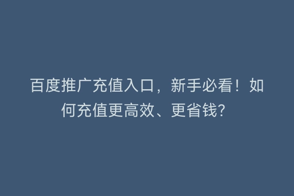 百度推广充值入口，新手必看！如何充值更高效、更省钱？